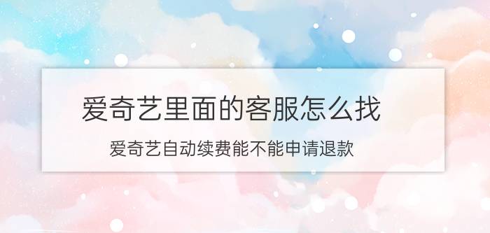 爱奇艺里面的客服怎么找 爱奇艺自动续费能不能申请退款？